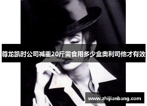 尊龙凯时公司减重20斤需食用多少盒奥利司他才有效