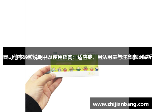 奥司他韦颗粒说明书及使用指南：适应症、用法用量与注意事项解析