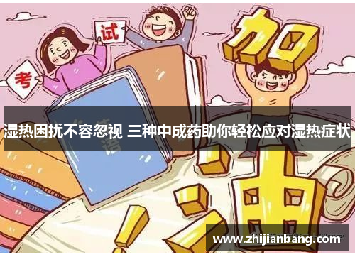 湿热困扰不容忽视 三种中成药助你轻松应对湿热症状