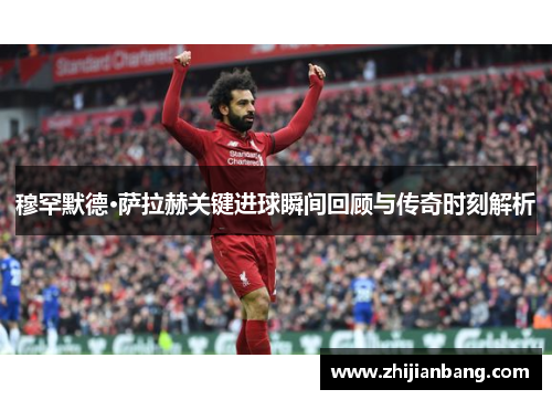穆罕默德·萨拉赫关键进球瞬间回顾与传奇时刻解析