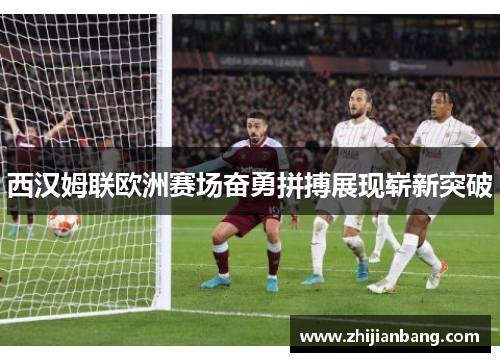 西汉姆联欧洲赛场奋勇拼搏展现崭新突破